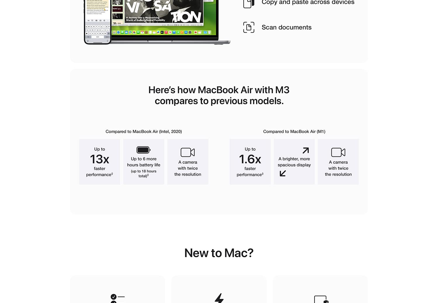 Answer calls and texts. Copy and paste across devices. Scan documents. Here's how MacBook Air with M3 compares to previous models. Compared to MacBook Air (Intel, 2020) Up to 13x faster performance. Up to 6 more hours of battery life (up to 18 hours total) A camera with twice the resolution. Compared to MacBook Air (M1) Up to 1.6x faster performance. A brighter, more spacious display. A camera with twice the resolution. New to Mac?